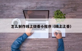 孝感怎么制作线上烧香小程序（线上上香）