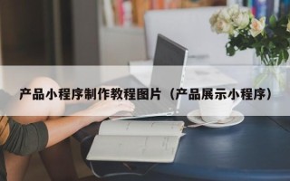 孝感产品小程序制作教程图片（产品展示小程序）