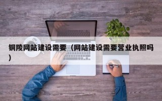 孝感铜陵网站建设需要（网站建设需要营业执照吗）