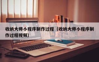 孝感收纳大师小程序制作过程（收纳大师小程序制作过程视频）