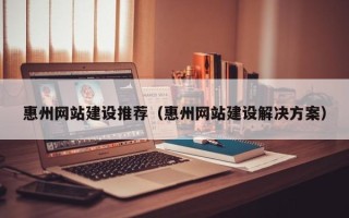 孝感惠州网站建设推荐（惠州网站建设解决方案）