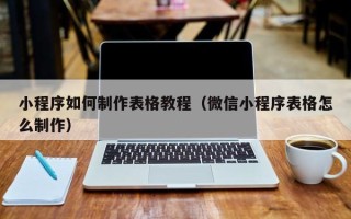 孝感小程序如何制作表格教程（微信小程序表格怎么制作）