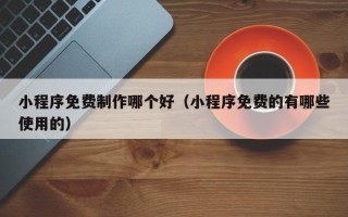 孝感小程序免费制作哪个好（小程序免费的有哪些使用的）