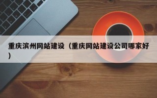 孝感重庆滨州网站建设（重庆网站建设公司哪家好）