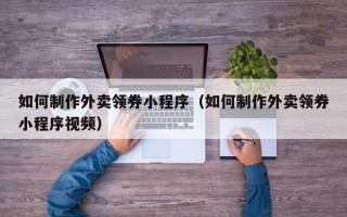 孝感如何制作外卖领券小程序（如何制作外卖领券小程序视频）