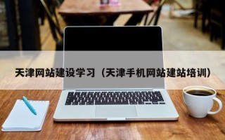 孝感天津网站建设学习（天津手机网站建站培训）