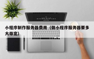 孝感小程序制作服务器费用（做小程序服务器要多大带宽）