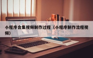 孝感小程序合集视频制作过程（小程序制作流程视频）