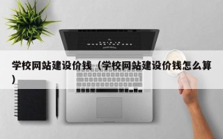 孝感学校网站建设价钱（学校网站建设价钱怎么算）