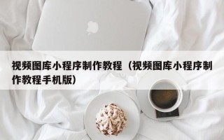 孝感视频图库小程序制作教程（视频图库小程序制作教程手机版）