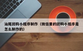 孝感汕尾团购小程序制作（微信里的团购小程序是怎么制作的）