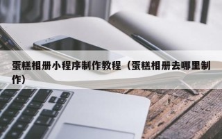 孝感蛋糕相册小程序制作教程（蛋糕相册去哪里制作）